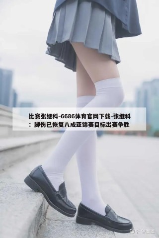 比赛张继科-6686体育官网下载-张继科：脚伤已恢复八成亚锦赛目标出赛争胜