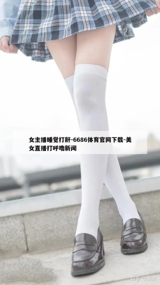 女主播睡觉打鼾-6686体育官网下载-美女直播打呼噜新闻