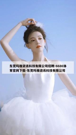 东莞玛雅资讯科技有限公司招聘-6686体育官网下载-东莞玛雅资讯科技有限公司