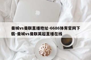 曼城vs曼联直播地址-6686体育官网下载-曼城vs曼联英超直播在线