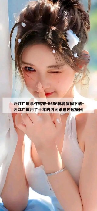 浙江广厦事件始末-6686体育官网下载-浙江广厦用了十年的时间杀进冲冠集团