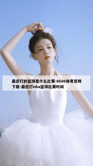 最近打的篮球是什么比赛-6686体育官网下载-最近打nba篮球比赛时间