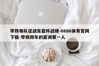 李铁带队征战东亚杯战绩-6686体育官网下载-李铁同年的亚洲第一人