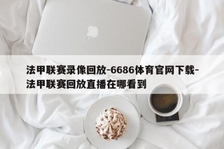 法甲联赛录像回放-6686体育官网下载-法甲联赛回放直播在哪看到