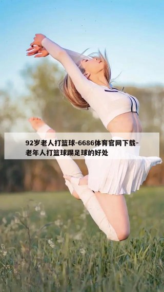 92岁老人打篮球-6686体育官网下载-老年人打篮球踢足球的好处