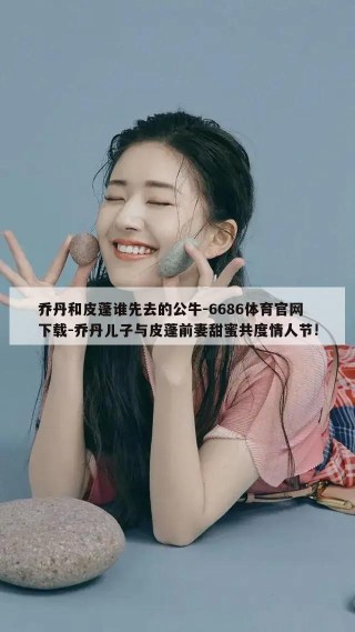 乔丹和皮蓬谁先去的公牛-6686体育官网下载-乔丹儿子与皮蓬前妻甜蜜共度情人节!