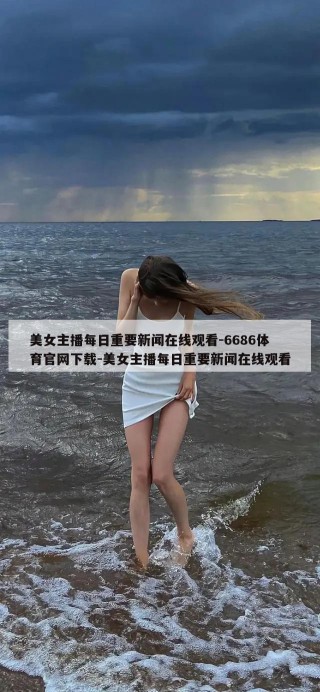 美女主播每日重要新闻在线观看-6686体育官网下载-美女主播每日重要新闻在线观看