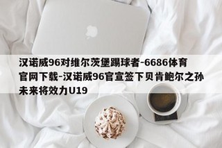 汉诺威96对维尔茨堡踢球者-6686体育官网下载-汉诺威96官宣签下贝肯鲍尔之孙未来将效力U19