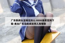 广东新闻女主播主持人-6686体育官网下载-美女广东话新闻主持人有哪些