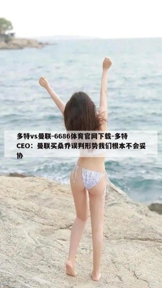 多特vs曼联-6686体育官网下载-多特CEO：曼联买桑乔误判形势我们根本不会妥协