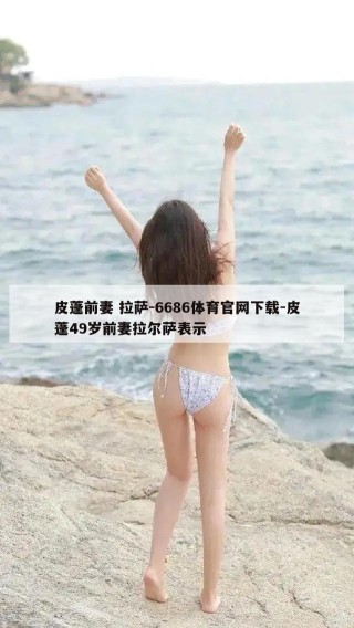 皮蓬前妻 拉萨-6686体育官网下载-皮蓬49岁前妻拉尔萨表示