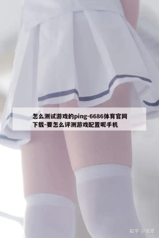 怎么测试游戏的ping-6686体育官网下载-要怎么评测游戏配置呢手机