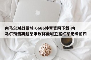 内马尔对战曼城-6686体育官网下载-内马尔预测英超惹争议称曼城卫冕红军无缘前四