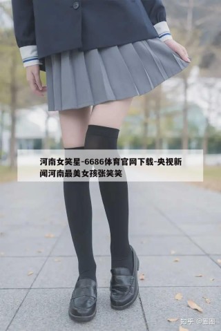 河南女笑星-6686体育官网下载-央视新闻河南最美女孩张笑笑