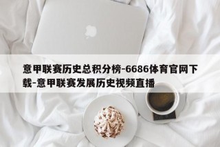 意甲联赛历史总积分榜-6686体育官网下载-意甲联赛发展历史视频直播