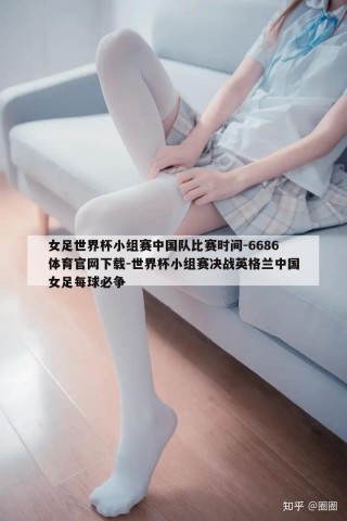 女足世界杯小组赛中国队比赛时间-6686体育官网下载-世界杯小组赛决战英格兰中国女足每球必争