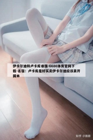 伊卡尔迪和卢卡库谁强-6686体育官网下载-名宿：卢卡库是好买卖伊卡尔迪应该离开国米