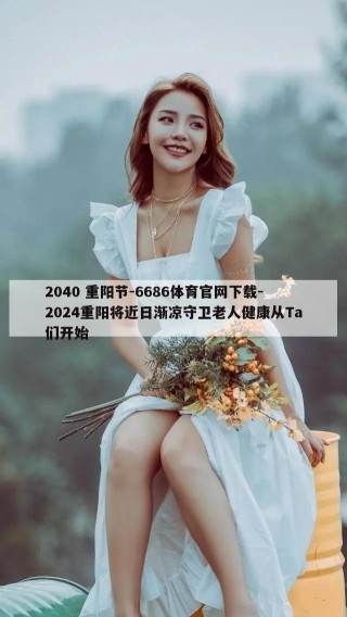 2040 重阳节-6686体育官网下载-2024重阳将近日渐凉守卫老人健康从Ta们开始