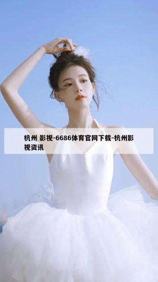 杭州 影视-6686体育官网下载-杭州影视资讯