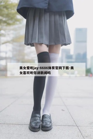 美女爱听jay-6686体育官网下载-美女喜欢听你讲新闻吗