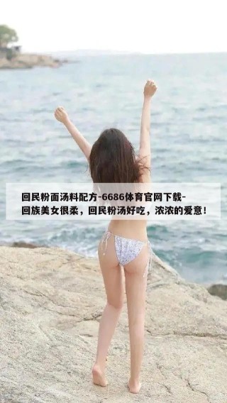 回民粉面汤料配方-6686体育官网下载-回族美女很柔，回民粉汤好吃，浓浓的爱意！