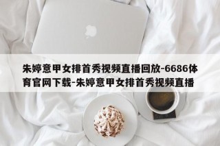 朱婷意甲女排首秀视频直播回放-6686体育官网下载-朱婷意甲女排首秀视频直播