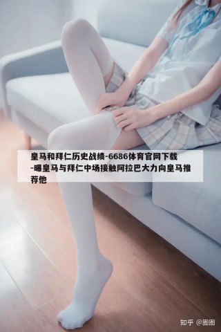 皇马和拜仁历史战绩-6686体育官网下载-曝皇马与拜仁中场接触阿拉巴大力向皇马推荐他