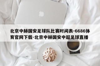 北京中赫国安足球队比赛时间表-6686体育官网下载-北京中赫国安中超足球直播