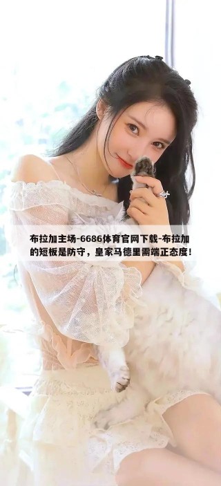 布拉加主场-6686体育官网下载-布拉加的短板是防守，皇家马德里需端正态度！