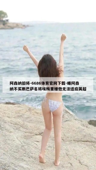 阿森纳旧将-6686体育官网下载-曝阿森纳不买断巴萨名将埃梅里嫌他无法适应英超