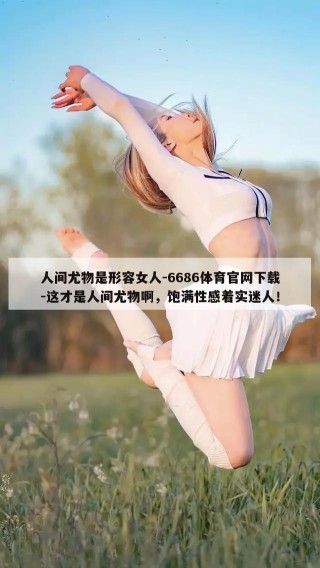 人间尤物是形容女人-6686体育官网下载-这才是人间尤物啊，饱满性感着实迷人！