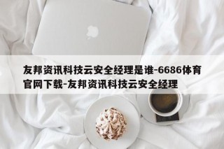 友邦资讯科技云安全经理是谁-6686体育官网下载-友邦资讯科技云安全经理