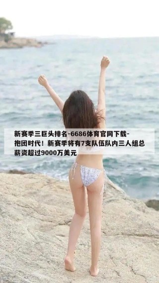 新赛季三巨头排名-6686体育官网下载-抱团时代！新赛季将有7支队伍队内三人组总薪资超过9000万美元