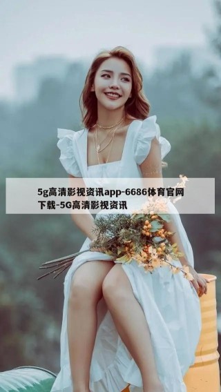 5g高清影视资讯app-6686体育官网下载-5G高清影视资讯