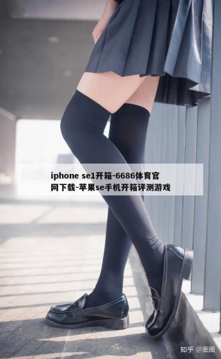 iphone se1开箱-6686体育官网下载-苹果se手机开箱评测游戏