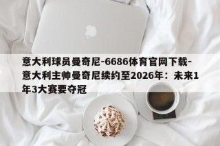 意大利球员曼奇尼-6686体育官网下载-意大利主帅曼奇尼续约至2026年：未来1年3大赛要夺冠