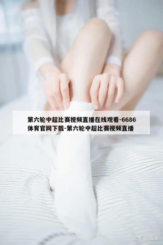 第六轮中超比赛视频直播在线观看-6686体育官网下载-第六轮中超比赛视频直播