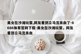 美女在沙滩玩耍,网友看到立马流鼻血了-6686体育官网下载-美女在沙滩玩耍，网友看到立马流鼻血