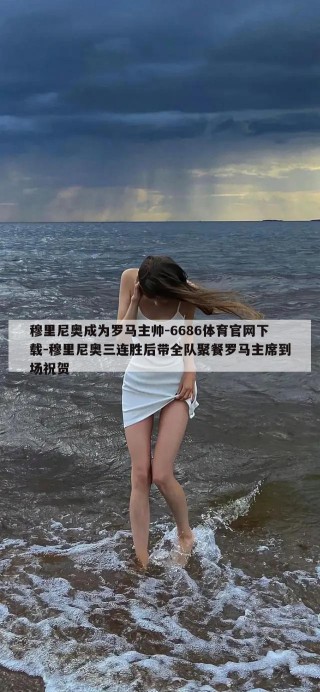 穆里尼奥成为罗马主帅-6686体育官网下载-穆里尼奥三连胜后带全队聚餐罗马主席到场祝贺