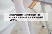 65智能电视推荐-6686体育官网下载-2024不到三千的65吋智能电视智能体验由它开始