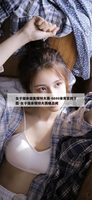 女子健身健美模特大赛-6686体育官网下载-女子健身模特大赛曝丑闻