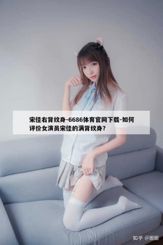 宋佳右背纹身-6686体育官网下载-如何评价女演员宋佳的满背纹身？