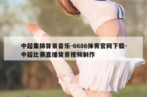 中超集锦背景音乐-6686体育官网下载-中超比赛直播背景视频制作