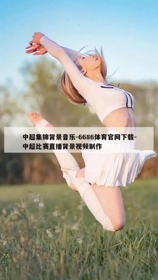 中超集锦背景音乐-6686体育官网下载-中超比赛直播背景视频制作