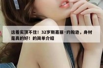 这着实顶不住！32岁斯嘉丽·约翰逊，身材是真的好！的简单介绍