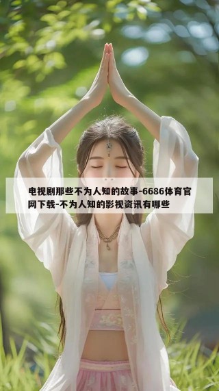 电视剧那些不为人知的故事-6686体育官网下载-不为人知的影视资讯有哪些