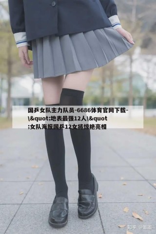 国乒女队主力队员-6686体育官网下载-\&quot;地表最强12人\&quot;女队海报国乒12女将惊艳亮相