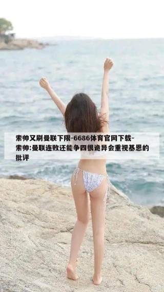 索帅又刷曼联下限-6686体育官网下载-索帅:曼联连败还能争四很诡异会重视基恩的批评