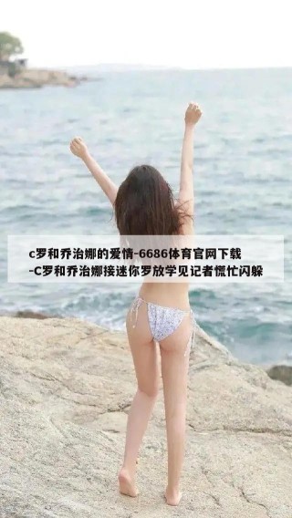 c罗和乔治娜的爱情-6686体育官网下载-C罗和乔治娜接迷你罗放学见记者慌忙闪躲