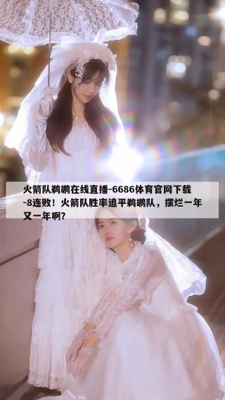 火箭队鹈鹕在线直播-6686体育官网下载-8连败！火箭队胜率追平鹈鹕队，摆烂一年又一年啊？